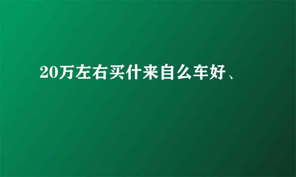 20万左右买什来自么车好、