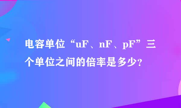 电容单位“uF、nF、pF”三个单位之间的倍率是多少？