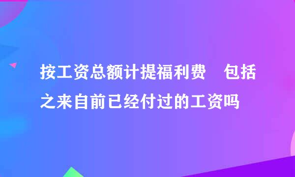 按工资总额计提福利费 包括之来自前已经付过的工资吗