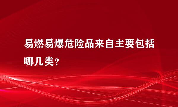 易燃易爆危险品来自主要包括哪几类？