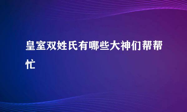 皇室双姓氏有哪些大神们帮帮忙