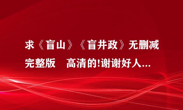 求《盲山》《盲井政》无删减完整版 高清的!谢谢好人.....祝你一生平安 永远幸福