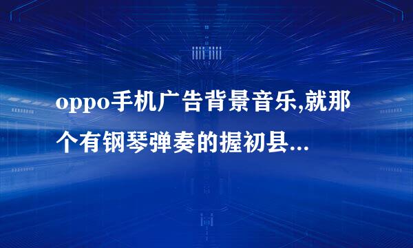 oppo手机广告背景音乐,就那个有钢琴弹奏的握初县套言伤背景音