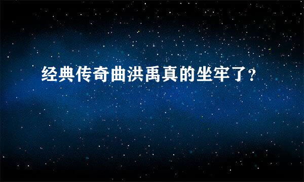 经典传奇曲洪禹真的坐牢了？