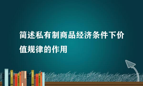 简述私有制商品经济条件下价值规律的作用