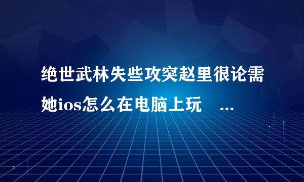 绝世武林失些攻突赵里很论需她ios怎么在电脑上玩 绝世武林ios电脑版