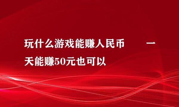 玩什么游戏能赚人民币  一天能赚50元也可以