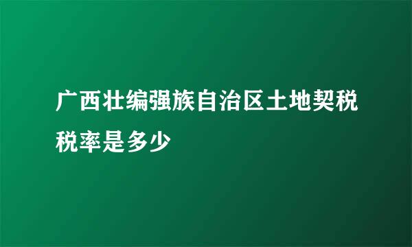 广西壮编强族自治区土地契税税率是多少