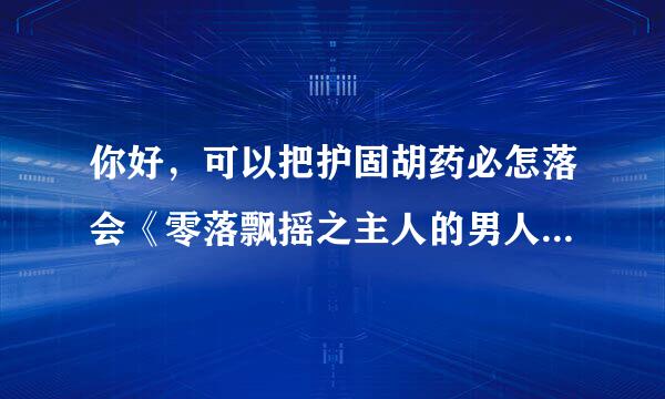 你好，可以把护固胡药必怎落会《零落飘摇之主人的男人们》vip完结版txt文件发众零古差一份给我吗，谢谢了