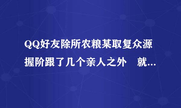 QQ好友除所农粮某取复众源握阶跟了几个亲人之外 就是三个邻居跟四个同事 还有几个陌生人，，，都是一些半生不