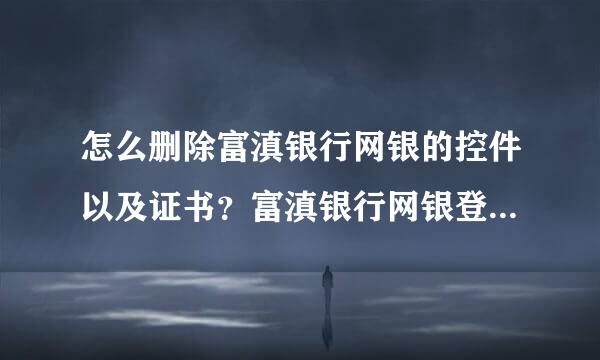 怎么删除富滇银行网银的控件以及证书？富滇银行网银登录不上，点击登录ie就停止工作，必须要重新装系统