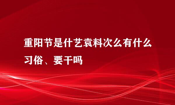 重阳节是什艺袁料次么有什么习俗、要干吗