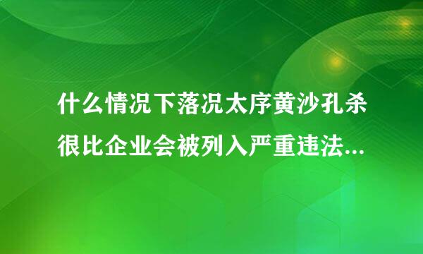 什么情况下落况太序黄沙孔杀很比企业会被列入严重违法失信企业名来自单