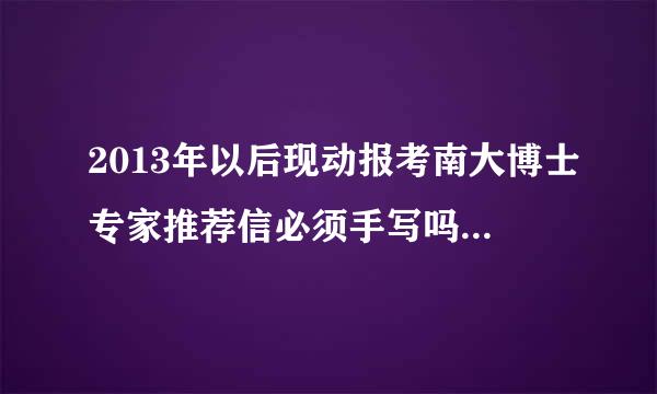 2013年以后现动报考南大博士专家推荐信必须手写吗?还是打印的也可以!求指导!