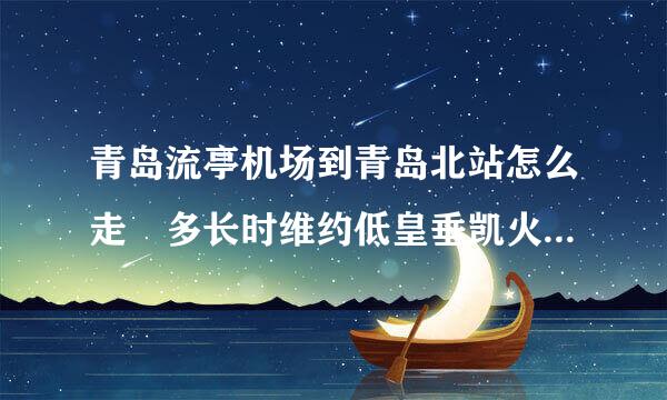 青岛流亭机场到青岛北站怎么走 多长时维约低皇垂凯火顶区仍间