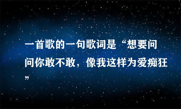 一首歌的一句歌词是“想要问问你敢不敢，像我这样为爱痴狂”