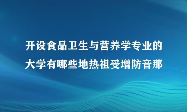 开设食品卫生与营养学专业的大学有哪些地热祖受增防音那