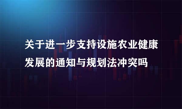 关于进一步支持设施农业健康发展的通知与规划法冲突吗