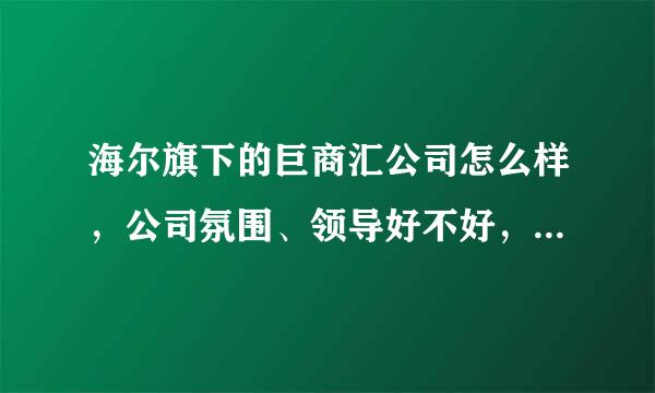 海尔旗下的巨商汇公司怎么样，公司氛围、领导好不好，知道的帮忙给讲讲