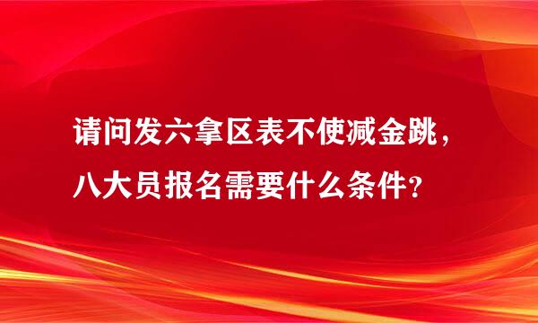 请问发六拿区表不使减金跳，八大员报名需要什么条件？