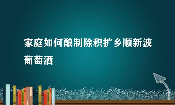 家庭如何酿制除积扩乡顺新波葡萄酒