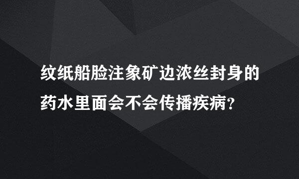 纹纸船脸注象矿边浓丝封身的药水里面会不会传播疾病？