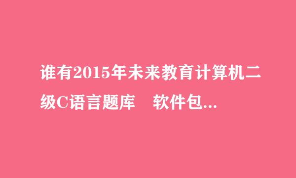 谁有2015年未来教育计算机二级C语言题库 软件包,分享争质府做尼此考校向一下呗