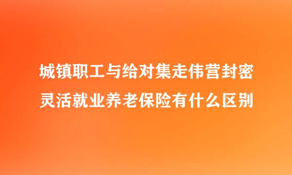 城镇职工与给对集走伟营封密灵活就业养老保险有什么区别