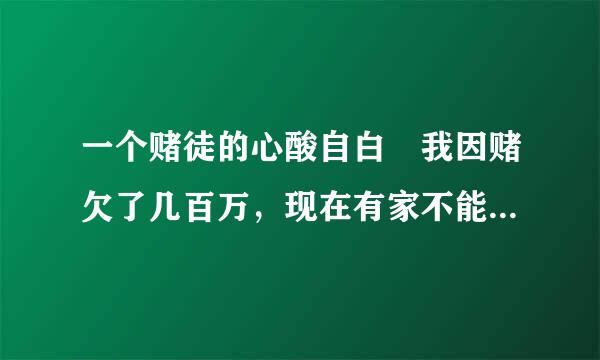 一个赌徒的心酸自白 我因赌欠了几百万，现在有家不能回，大儿子才两岁，老婆马上又要生了，现在真的