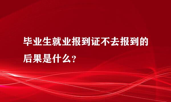 毕业生就业报到证不去报到的后果是什么？