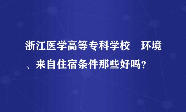 浙江医学高等专科学校 环境、来自住宿条件那些好吗？