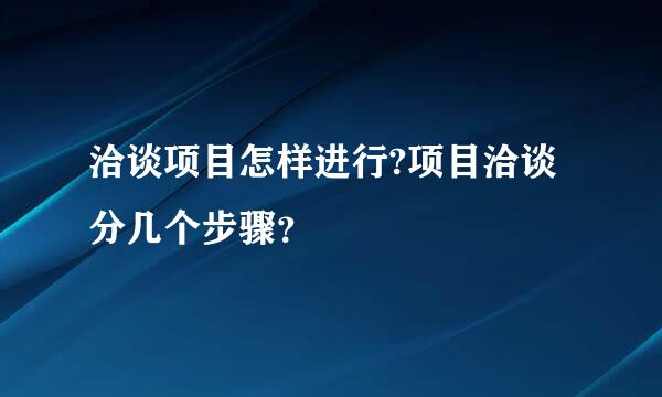 洽谈项目怎样进行?项目洽谈分几个步骤？