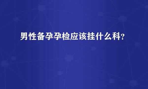 男性备孕孕检应该挂什么科？