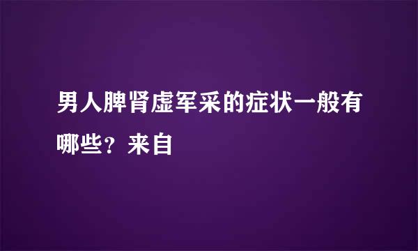 男人脾肾虚军采的症状一般有哪些？来自