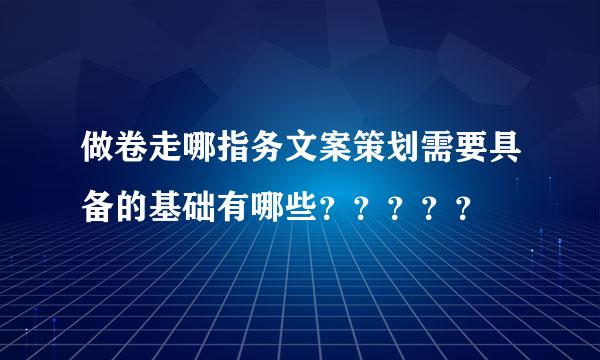 做卷走哪指务文案策划需要具备的基础有哪些？？？？？