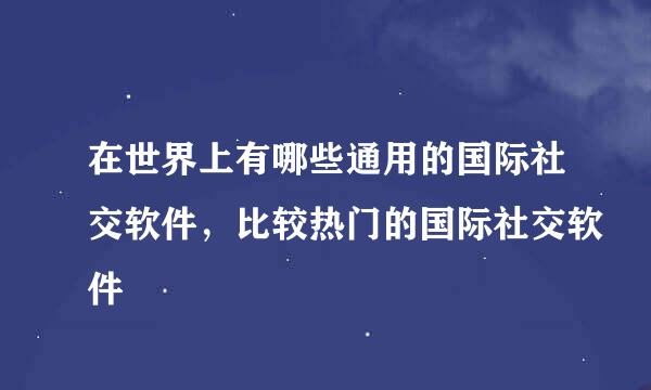 在世界上有哪些通用的国际社交软件，比较热门的国际社交软件