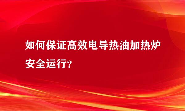 如何保证高效电导热油加热炉安全运行？