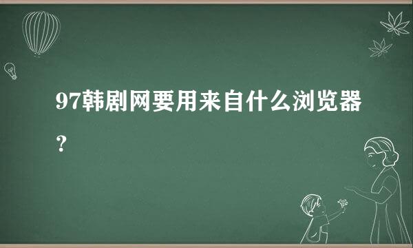 97韩剧网要用来自什么浏览器？