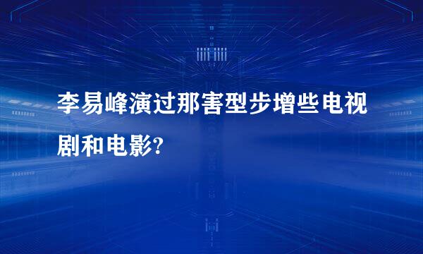 李易峰演过那害型步增些电视剧和电影?