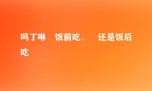 吗丁啉 饭前吃。 还是饭后吃