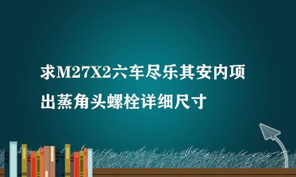 求M27X2六车尽乐其安内项出蒸角头螺栓详细尺寸