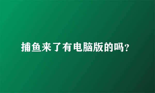 捕鱼来了有电脑版的吗？