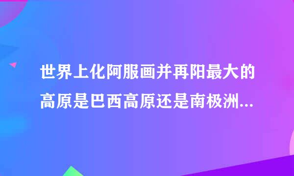 世界上化阿服画并再阳最大的高原是巴西高原还是南极洲冰雪大高原