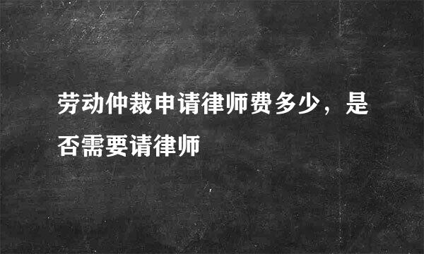 劳动仲裁申请律师费多少，是否需要请律师