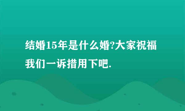 结婚15年是什么婚?大家祝福我们一诉措用下吧.