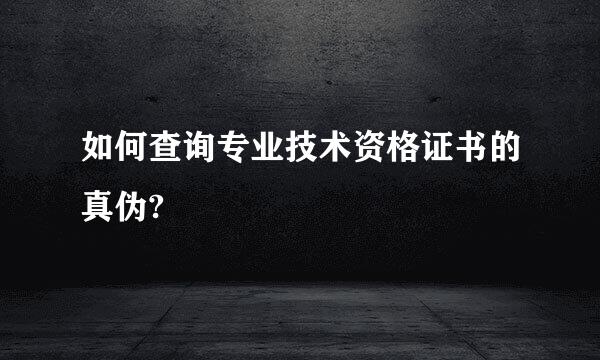 如何查询专业技术资格证书的真伪?