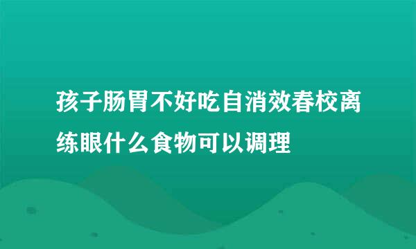 孩子肠胃不好吃自消效春校离练眼什么食物可以调理