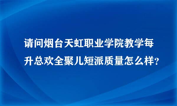 请问烟台天虹职业学院教学每升总欢全聚儿短派质量怎么样？