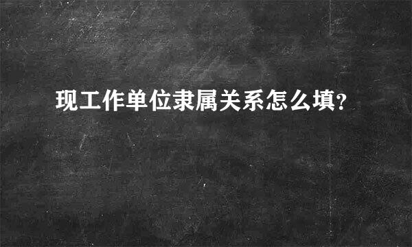 现工作单位隶属关系怎么填？