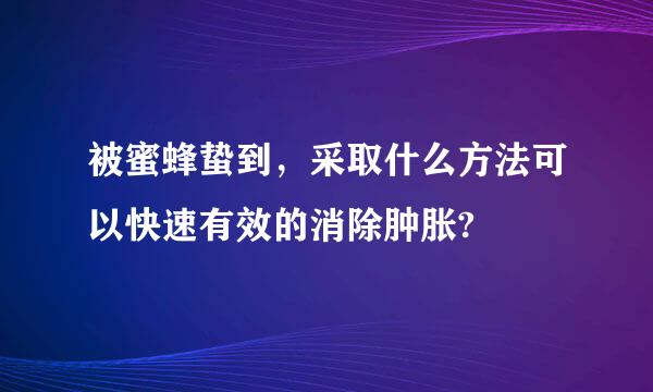 被蜜蜂蛰到，采取什么方法可以快速有效的消除肿胀?